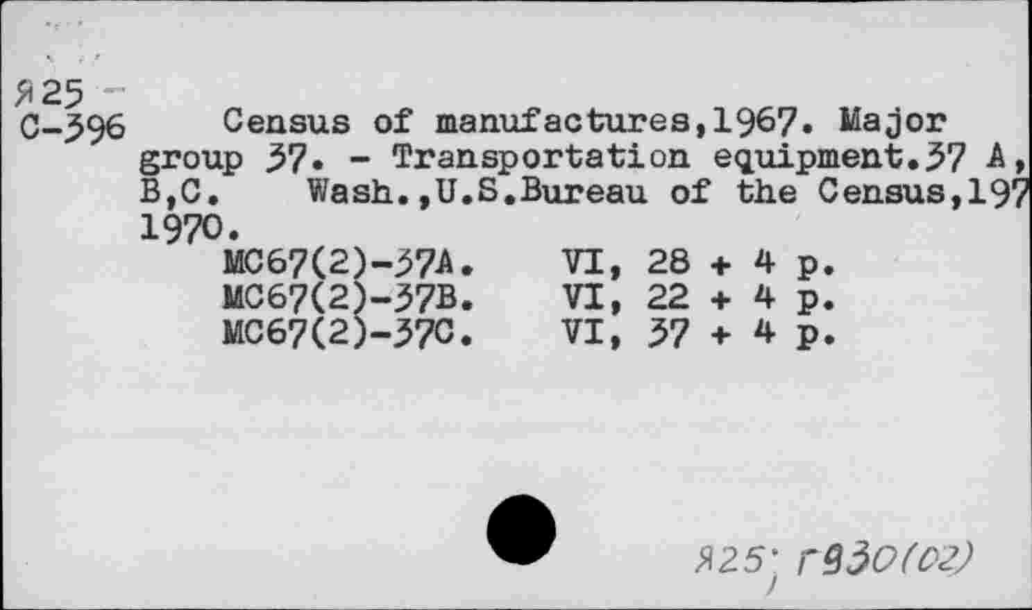 ﻿C-596 Census of manufactures,1967. Major group 57» - Transportation equipment.57 -A, B,C.	Wash.,U.S.Bureau of the Census,197
1970.
MC67(2)-57-A.	VI,	28	+	4	p.
MC67(2)-37B.	VI,	22	+	4	p.
MC67(2)-37C.	VI,	57	+	4	p.
»25;